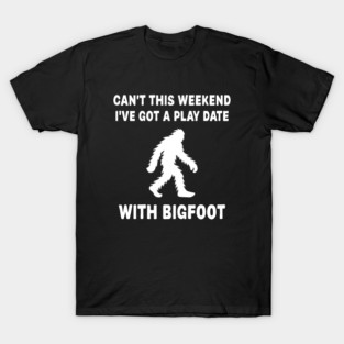 Can't This Weekend I've Got A Play Date with Bigfoot T-Shirt