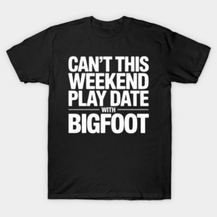 Cant This Weekend I've Got A Play Date with Bigfoot T-Shirt