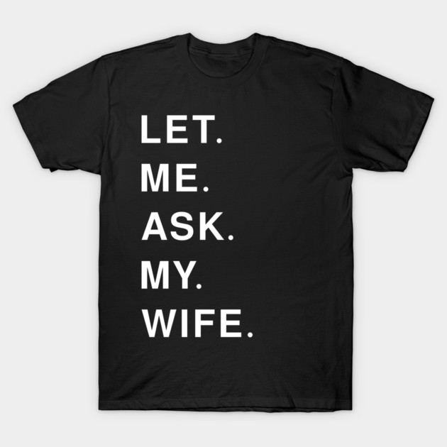 let me ask my wife T-Shirt by Pixel Threads 