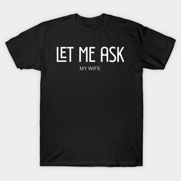 let me ask my wife T-Shirt by Pixel Threads 
