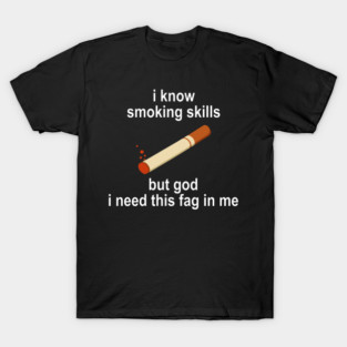I Know Smoking Kills But God I Need This Fag In Me T-Shirt