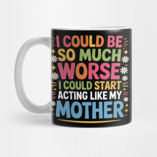 I Could Be So Much Worse I Could Start Acting Like My Mother Mug