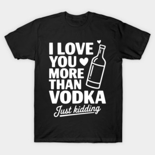 I Love You More Than Vodka Just Kidding T-Shirt