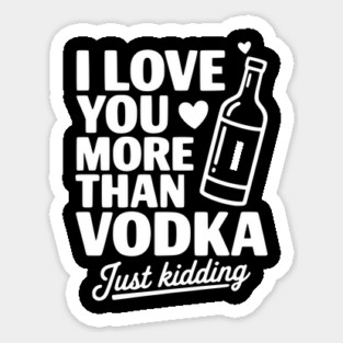 I Love You More Than Vodka Just Kidding Sticker