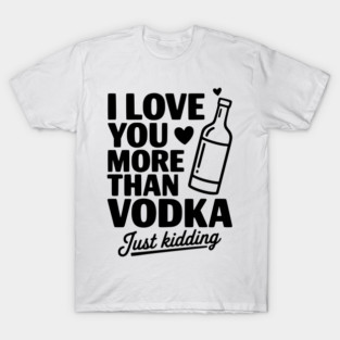 I Love You More Than Vodka Just Kidding T-Shirt