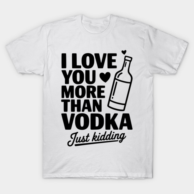 I Love You More Than Vodka Just Kidding T-Shirt by Frank Ring