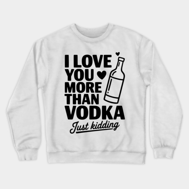I Love You More Than Vodka Just Kidding Crewneck Sweatshirt by Frank Ring