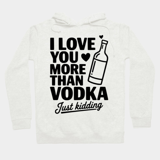 I Love You More Than Vodka Just Kidding Hoodie by Frank Ring