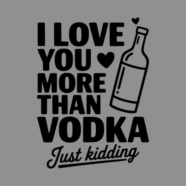 I Love You More Than Vodka Just Kidding by Frank Ring