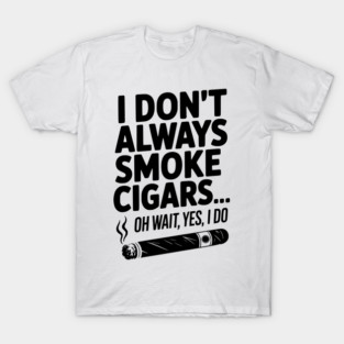 I Don't Always Smoke Cigars… Oh Wait, Yes, I Do T-Shirt