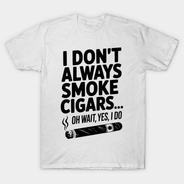 I Don't Always Smoke Cigars… Oh Wait, Yes, I Do T-Shirt by Frank Ring