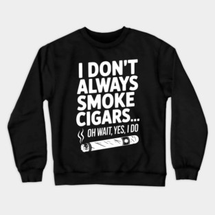 I Don't Always Smoke Cigars… Oh Wait, Yes, I Do Crewneck Sweatshirt