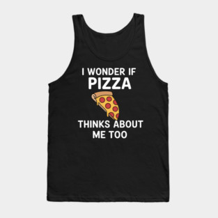 I Wonder If Pizza Thinks About Me Too - Funny Pizza Tank Top