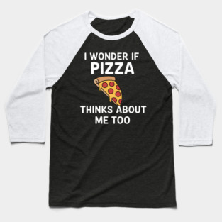 I Wonder If Pizza Thinks About Me Too - Funny Pizza Baseball T-Shirt
