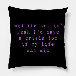 Midlife Crisis? Yeah I'd Have A Crisis Too If My Life Was Mid Pillow