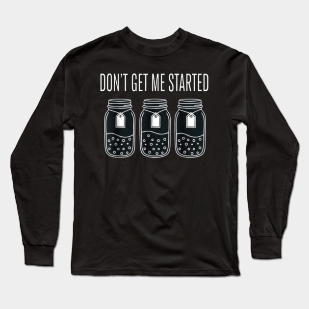 Don't Get Me Started Jars Funny Sarcastic Long Sleeve T-Shirt by ArtistTee ⭐⭐⭐⭐⭐