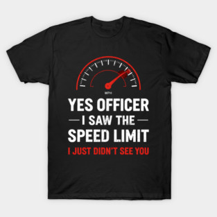 Yes Officer I Saw The Speed Limit I Just Didn't See You T-Shirt