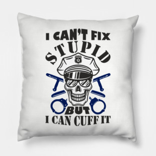 I Can't Fix Stupid But I Can Cuff It Police Cop Sarcasm Pillow