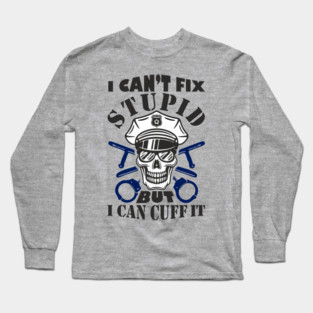 I Can't Fix Stupid But I Can Cuff It Police Cop Sarcasm Long Sleeve T-Shirt