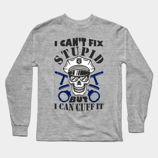 I Can't Fix Stupid But I Can Cuff It Police Cop Sarcasm Long Sleeve T-Shirt by Anticorporati