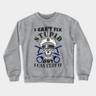 I Can't Fix Stupid But I Can Cuff It Police Cop Sarcasm Crewneck Sweatshirt