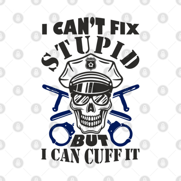 I Can't Fix Stupid But I Can Cuff It Police Cop Sarcasm by Anticorporati