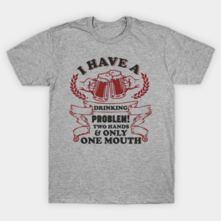 Drinking Problem Two Hands One Mouth Beer Joke T-Shirt