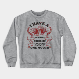 Drinking Problem Two Hands One Mouth Beer Joke Crewneck Sweatshirt
