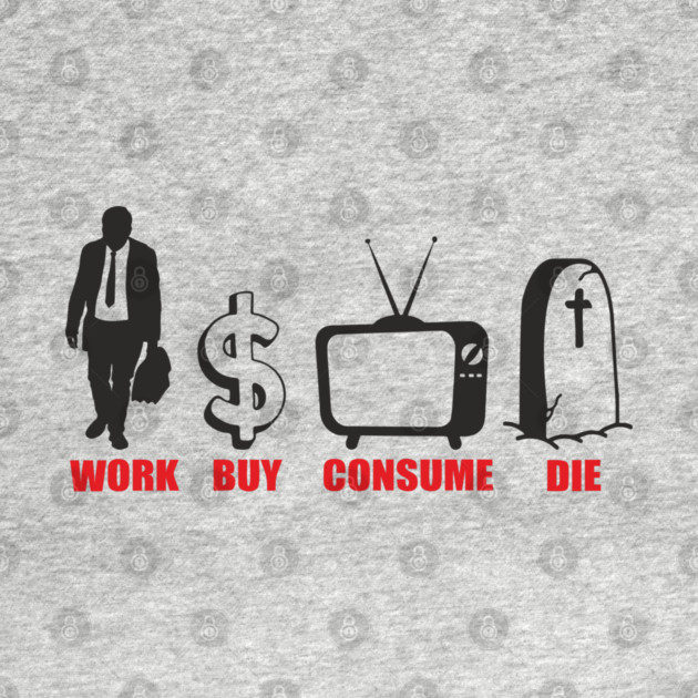 Work Buy Consume Die Anti Capitalism Existential Sarcasm by Anticorporati