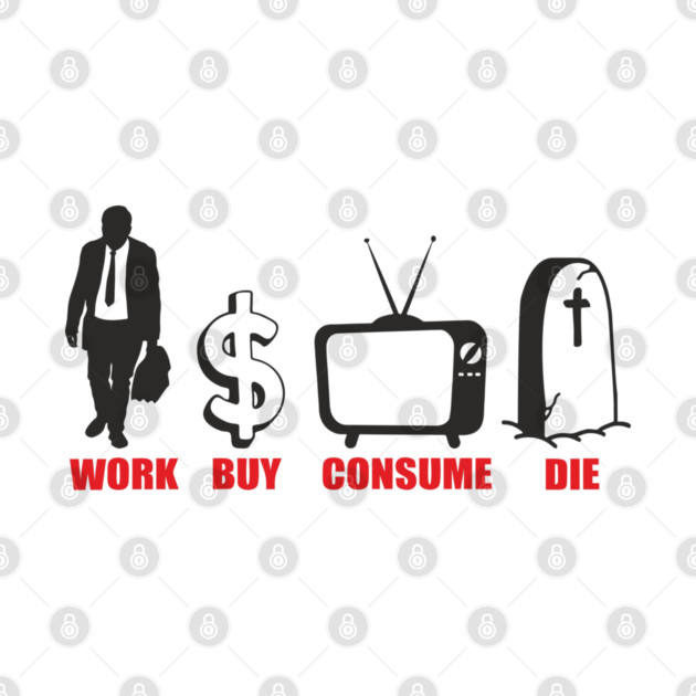 Work Buy Consume Die Anti Capitalism Existential Sarcasm by Anticorporati