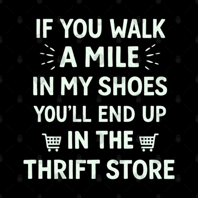 Walk a Mile in My Shoes You’ll End Up Thrift Store by shirtlux