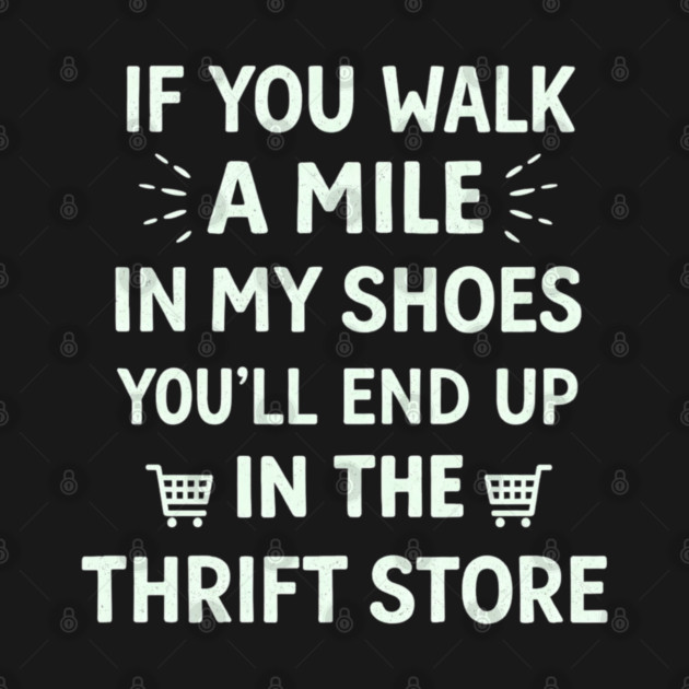 Walk a Mile in My Shoes You’ll End Up Thrift Store by shirtlux