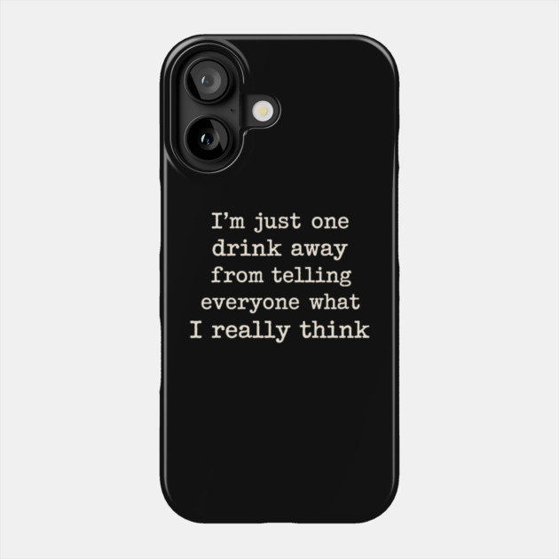 I’m just one drink away from telling everyone what I really think Phone Case by shirtlux