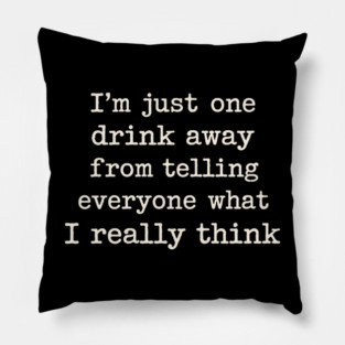 I’m just one drink away from telling everyone what I really think Pillow