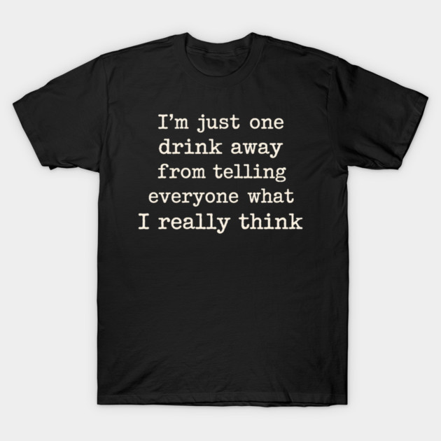 I’m just one drink away from telling everyone what I really think T-Shirt by shirtlux