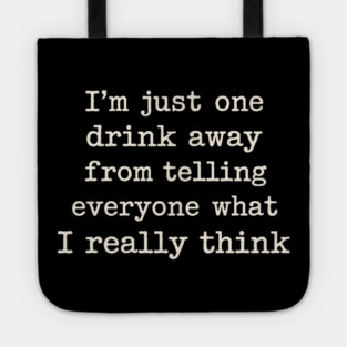 I’m just one drink away from telling everyone what I really think Tote