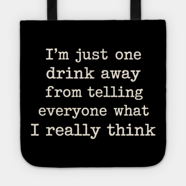 I’m just one drink away from telling everyone what I really think Tote by shirtlux