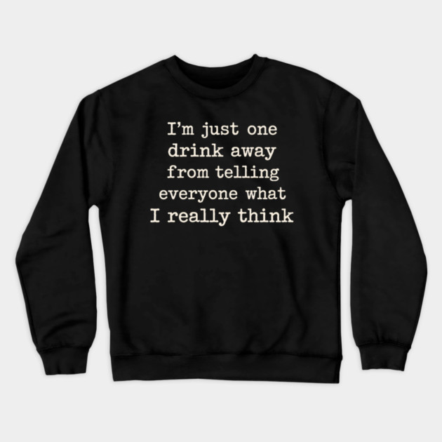 I’m just one drink away from telling everyone what I really think Crewneck Sweatshirt by shirtlux