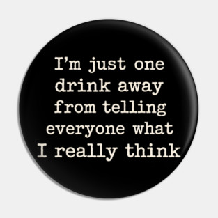 I’m just one drink away from telling everyone what I really think Pin