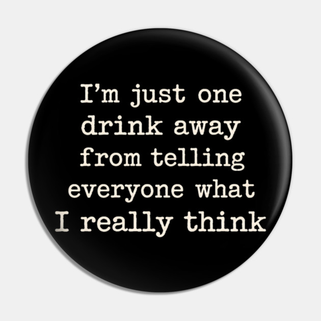 I’m just one drink away from telling everyone what I really think Pin by shirtlux