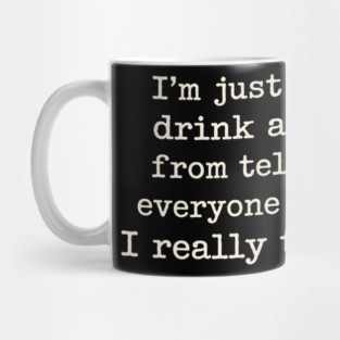 I’m just one drink away from telling everyone what I really think Mug