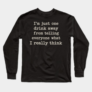 I’m just one drink away from telling everyone what I really think Long Sleeve T-Shirt