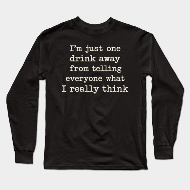 I’m just one drink away from telling everyone what I really think Long Sleeve T-Shirt by shirtlux