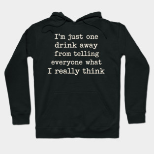 I’m just one drink away from telling everyone what I really think Hoodie