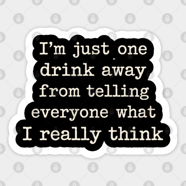 I’m just one drink away from telling everyone what I really think Sticker by shirtlux