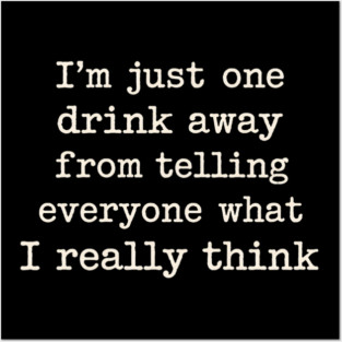 I’m just one drink away from telling everyone what I really think Posters and Art