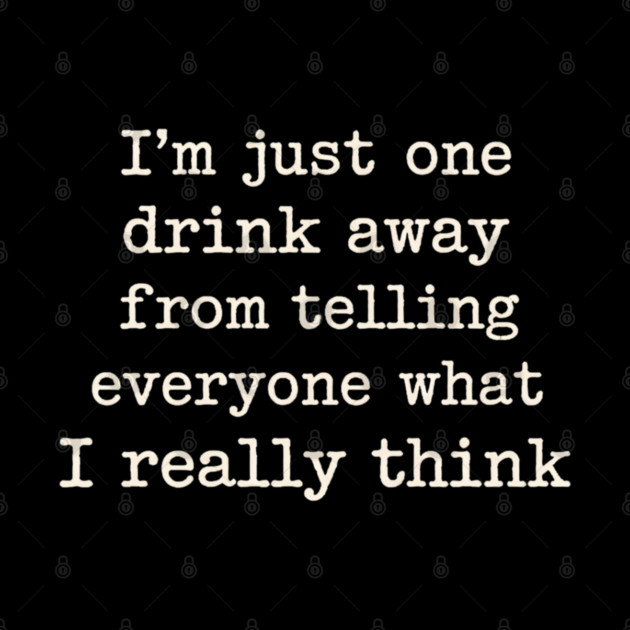 I’m just one drink away from telling everyone what I really think by shirtlux