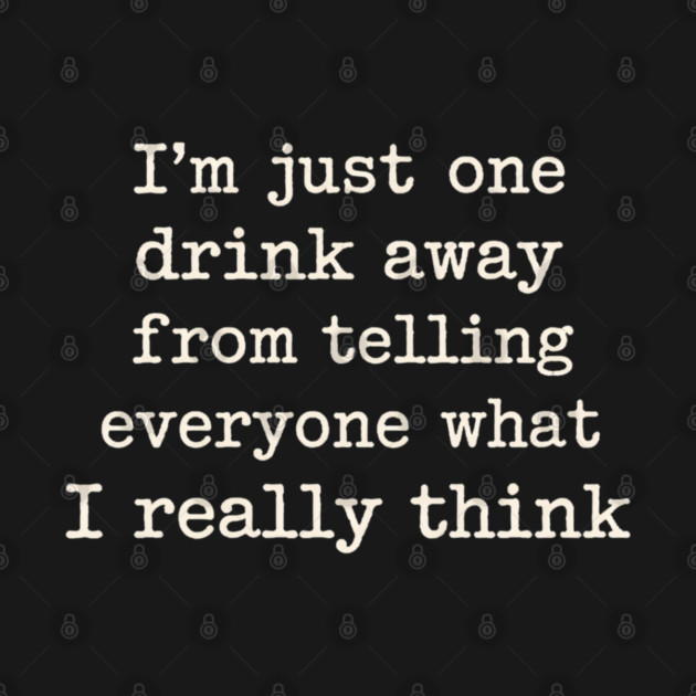 I’m just one drink away from telling everyone what I really think by shirtlux