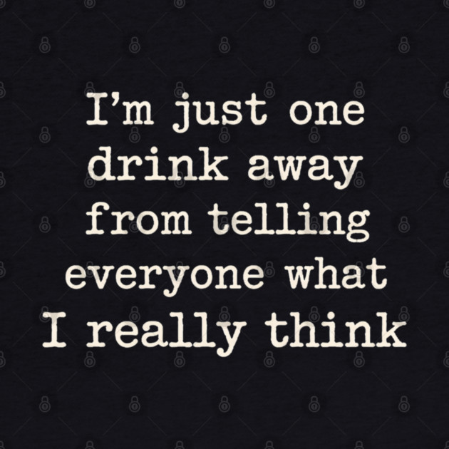 I’m just one drink away from telling everyone what I really think by shirtlux