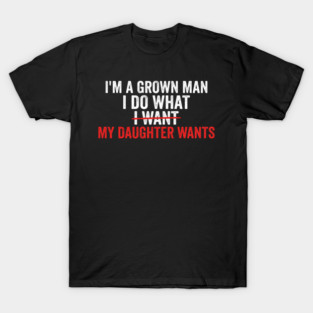 I'm A Grown Man I Do What I Want My Daughter Wants Father's Day Humor T-Shirt